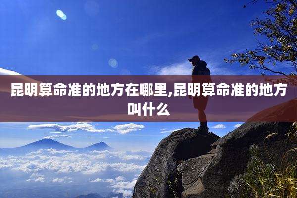 昆明算命准的地方在哪里,昆明算命准的地方叫什么