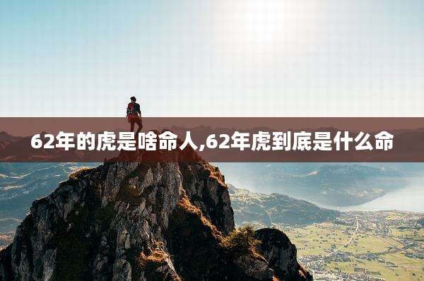 62年的虎是啥命人,62年虎到底是什么命