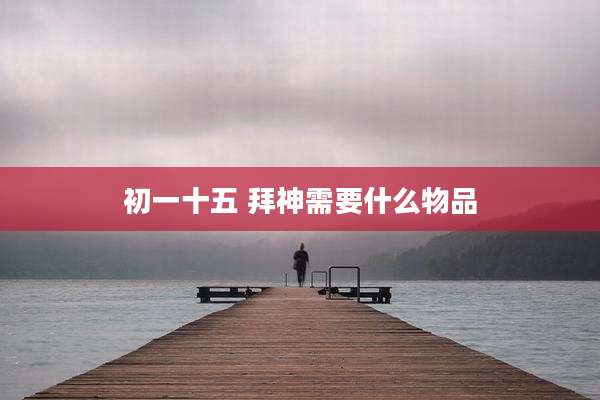 初一十五 拜神需要什么物品