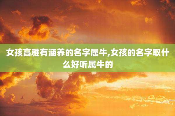 女孩高雅有涵养的名字属牛,女孩的名字取什么好听属牛的