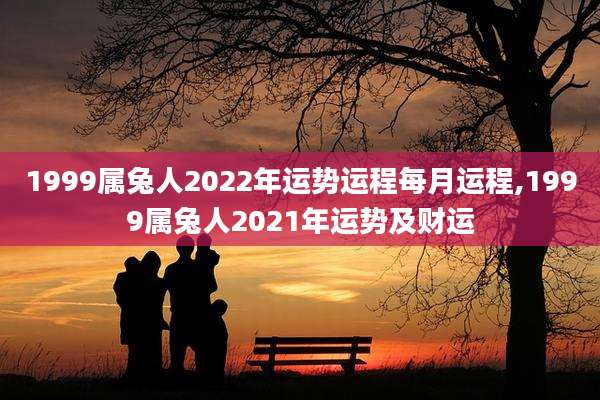 1999属兔人2022年运势运程每月运程,1999属兔人2021年运势及财运