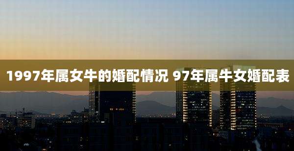 1997年属女牛的婚配情况 97年属牛女婚配表