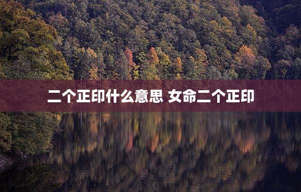 二个正印什么意思 女命二个正印