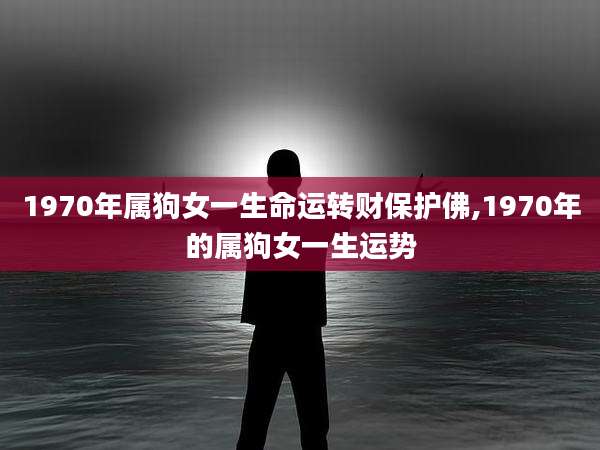 1970年属狗女一生命运转财保护佛,1970年的属狗女一生运势