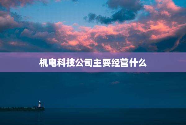 机电科技公司主要经营什么