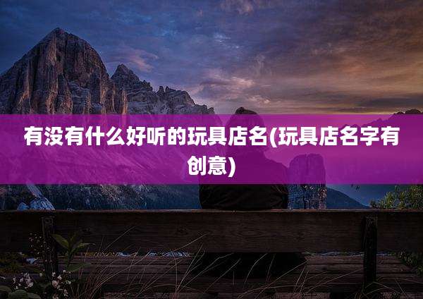 有没有什么好听的玩具店名(玩具店名字有创意)