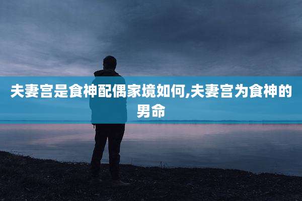 夫妻宫是食神配偶家境如何,夫妻宫为食神的男命