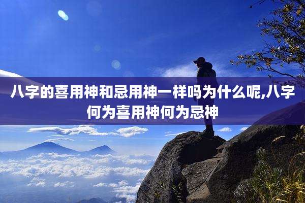 八字的喜用神和忌用神一样吗为什么呢,八字何为喜用神何为忌神