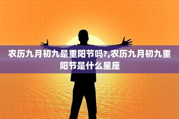 农历九月初九是重阳节吗?,农历九月初九重阳节是什么星座