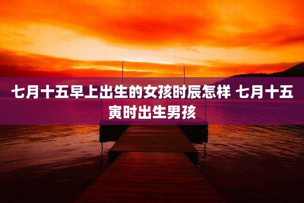 七月十五早上出生的女孩时辰怎样 七月十五寅时出生男孩