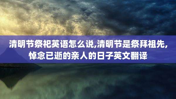 清明节祭祀英语怎么说,清明节是祭拜祖先,悼念已逝的亲人的日子英文翻译