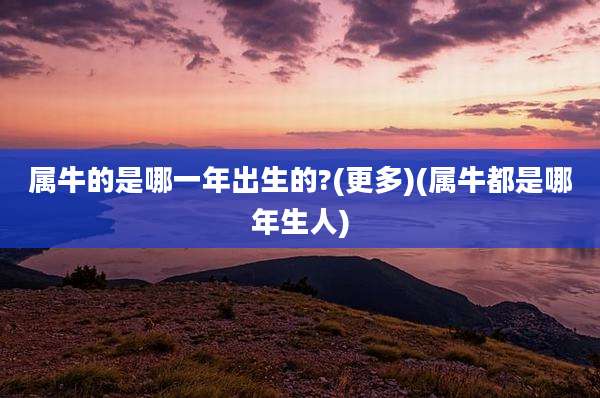 属牛的是哪一年出生的?(更多)(属牛都是哪年生人)