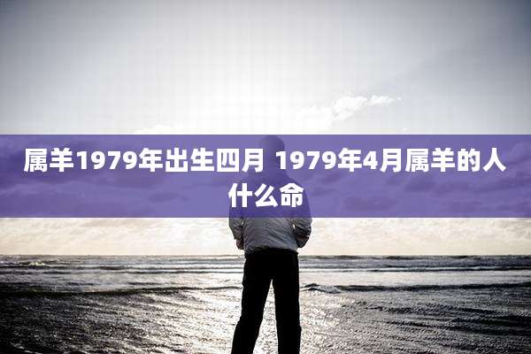 属羊1979年出生四月 1979年4月属羊的人什么命