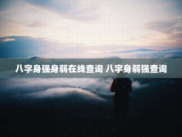 八字身强身弱在线查询 八字身弱强查询