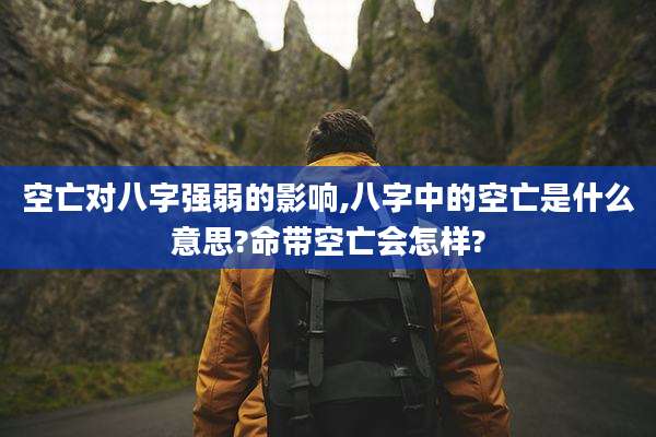 空亡对八字强弱的影响,八字中的空亡是什么意思?命带空亡会怎样?