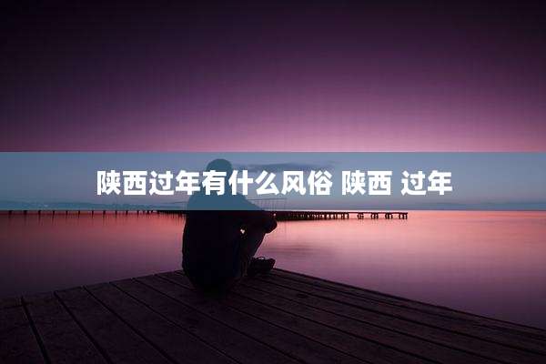 陕西过年有什么风俗 陕西 过年