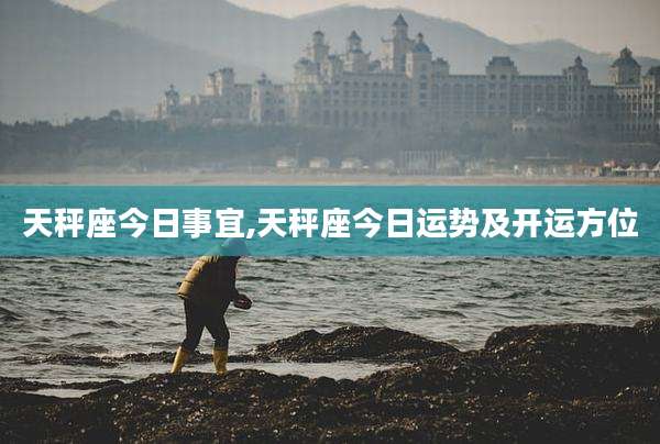 天秤座今日事宜,天秤座今日运势及开运方位