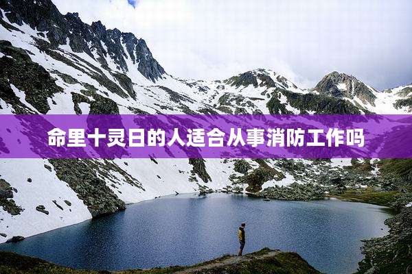 命里十灵日的人适合从事消防工作吗
