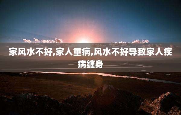 家风水不好,家人重病,风水不好导致家人疾病缠身