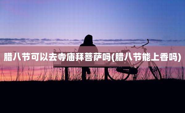 腊八节可以去寺庙拜菩萨吗(腊八节能上香吗)