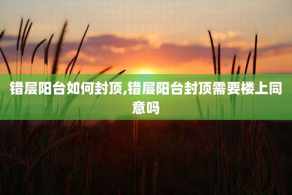 错层阳台如何封顶,错层阳台封顶需要楼上同意吗