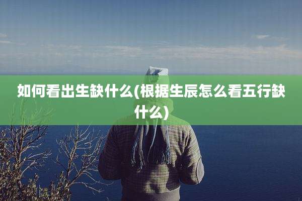 如何看出生缺什么(根据生辰怎么看五行缺什么)