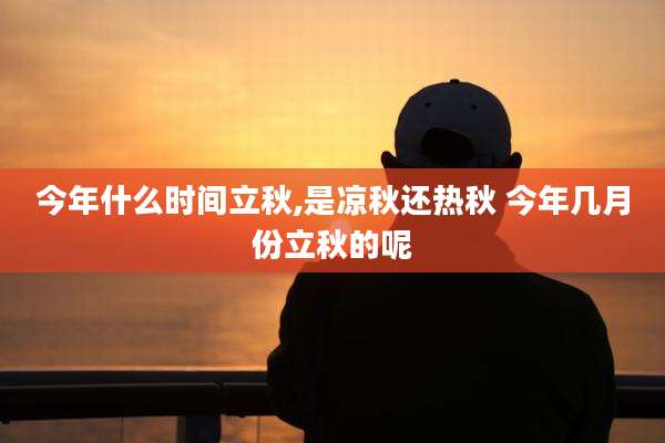 今年什么时间立秋,是凉秋还热秋 今年几月份立秋的呢