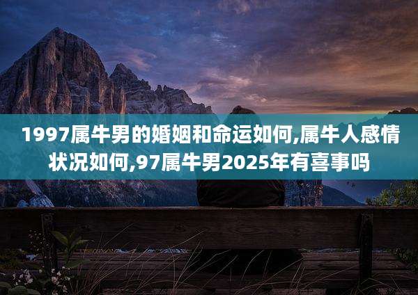1997属牛男的婚姻和命运如何,属牛人感情状况如何,97属牛男2025年有喜事吗