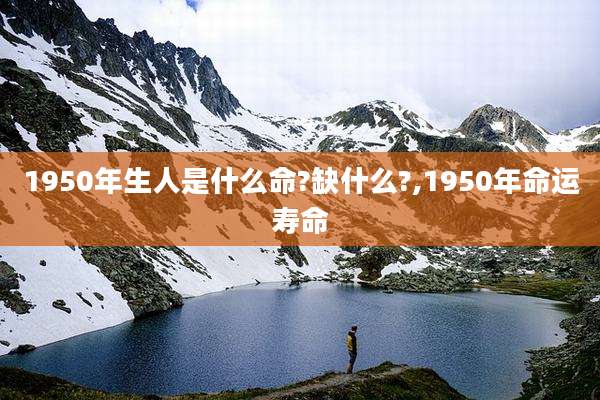 1950年生人是什么命?缺什么?,1950年命运寿命
