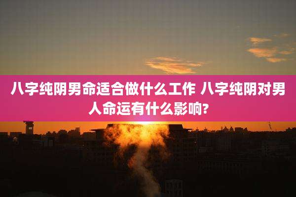 八字纯阴男命适合做什么工作 八字纯阴对男人命运有什么影响?