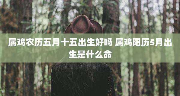 属鸡农历五月十五出生好吗 属鸡阳历5月出生是什么命