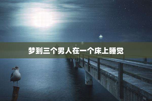 梦到三个男人在一个床上睡觉