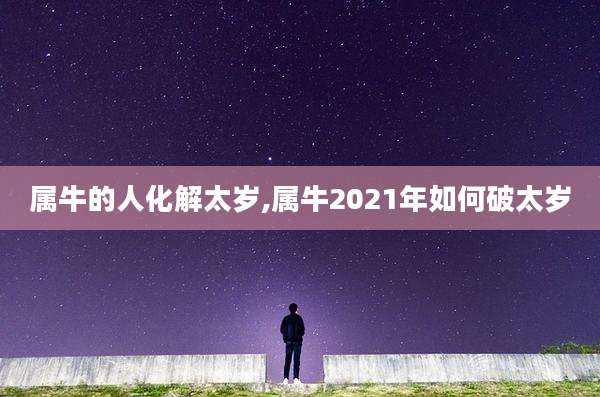 属牛的人化解太岁,属牛2021年如何破太岁
