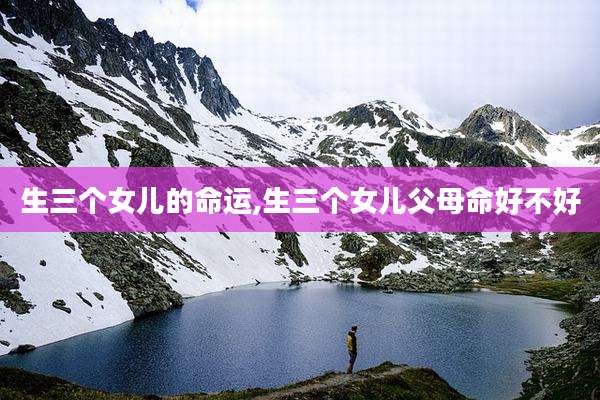 生三个女儿的命运,生三个女儿父母命好不好