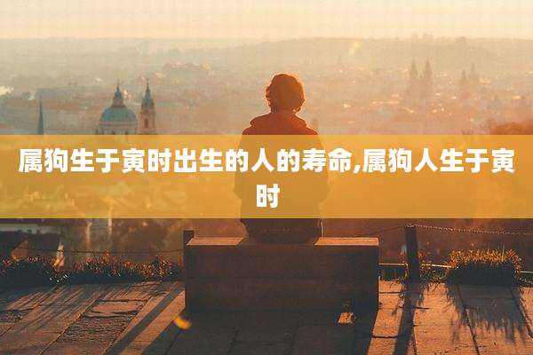 属狗生于寅时出生的人的寿命,属狗人生于寅时