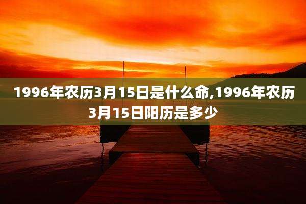 1996年农历3月15日是什么命,1996年农历3月15日阳历是多少