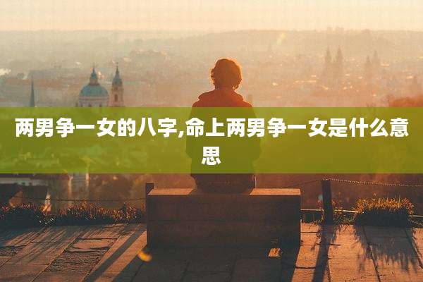 两男争一女的八字,命上两男争一女是什么意思