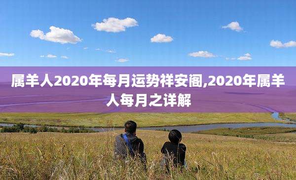属羊人2020年每月运势祥安阁,2020年属羊人每月之详解