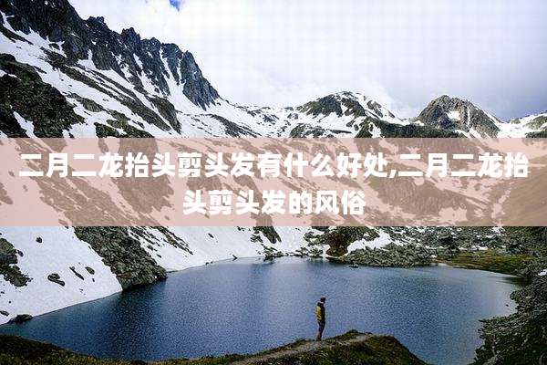 二月二龙抬头剪头发有什么好处,二月二龙抬头剪头发的风俗