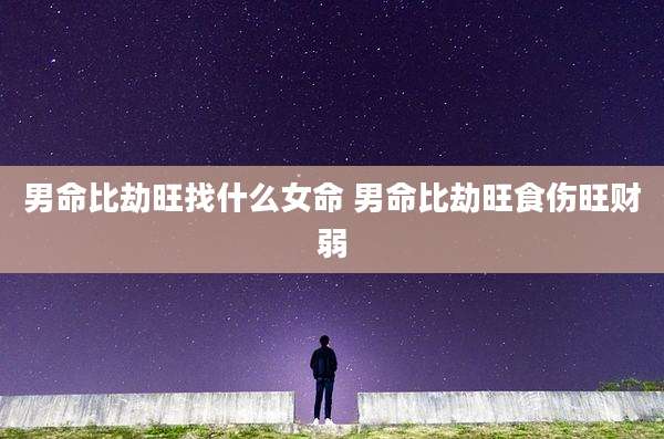 男命比劫旺找什么女命 男命比劫旺食伤旺财弱