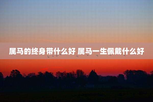 属马的终身带什么好 属马一生佩戴什么好
