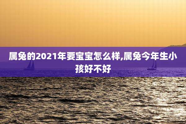 属兔的2021年要宝宝怎么样,属兔今年生小孩好不好
