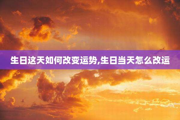 生日这天如何改变运势,生日当天怎么改运