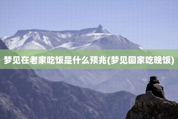 梦见在老家吃饭是什么预兆(梦见回家吃晚饭)