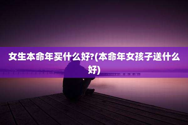 女生本命年买什么好?(本命年女孩子送什么好)