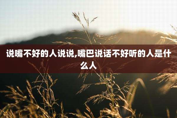 说嘴不好的人说说,嘴巴说话不好听的人是什么人