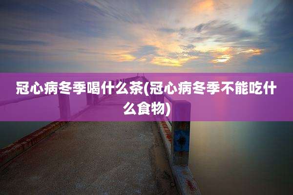 冠心病冬季喝什么茶(冠心病冬季不能吃什么食物)