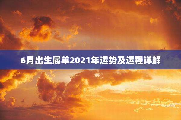 6月出生属羊2021年运势及运程详解