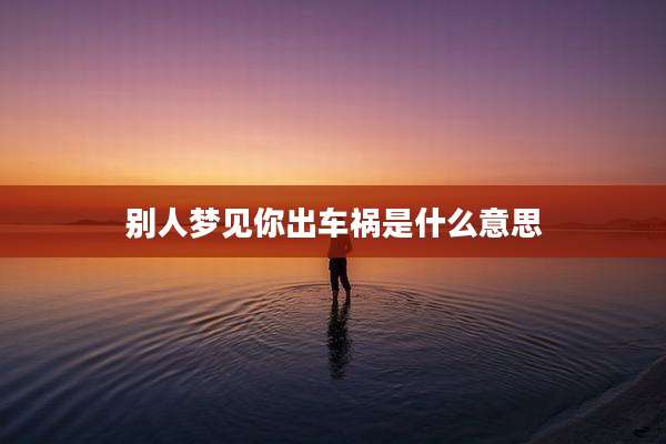 别人梦见你出车祸是什么意思