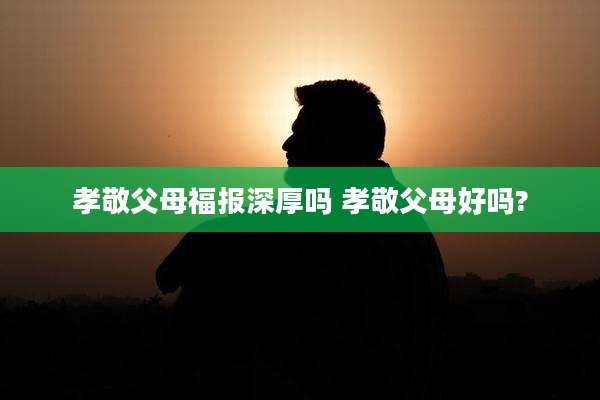 孝敬父母福报深厚吗 孝敬父母好吗?